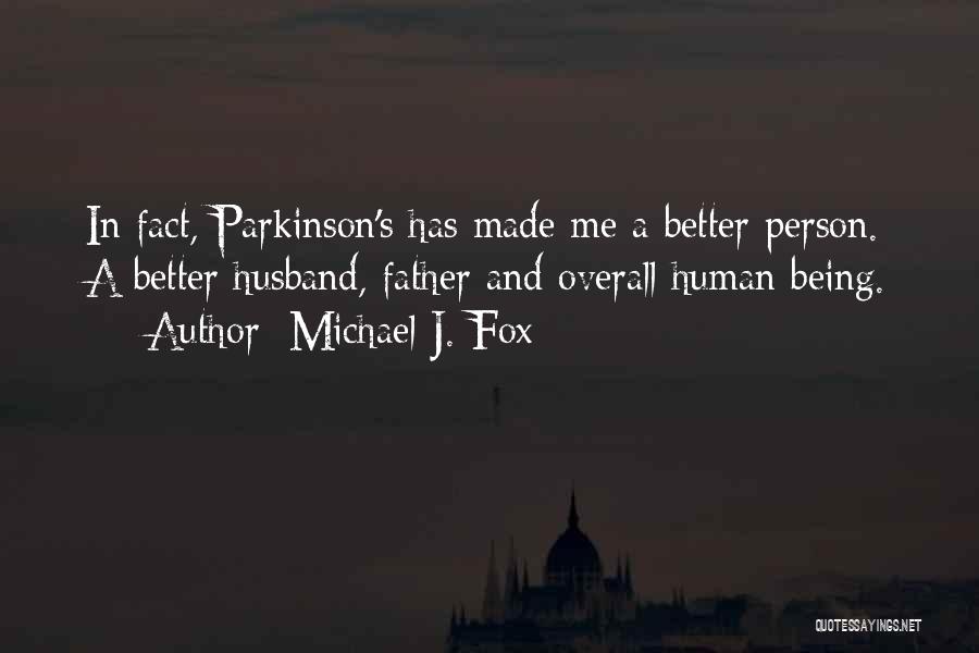 Michael J. Fox Quotes: In Fact, Parkinson's Has Made Me A Better Person. A Better Husband, Father And Overall Human Being.