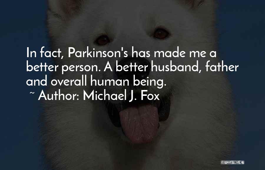 Michael J. Fox Quotes: In Fact, Parkinson's Has Made Me A Better Person. A Better Husband, Father And Overall Human Being.