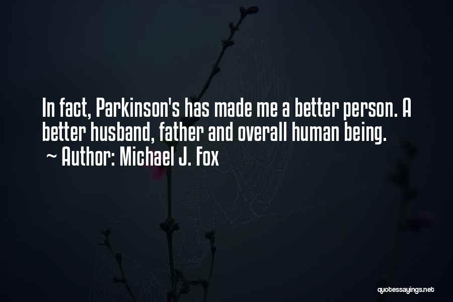 Michael J. Fox Quotes: In Fact, Parkinson's Has Made Me A Better Person. A Better Husband, Father And Overall Human Being.