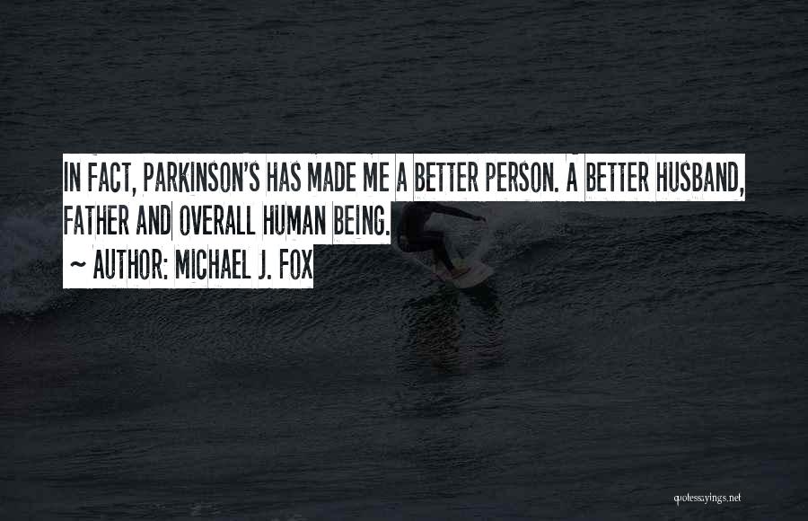 Michael J. Fox Quotes: In Fact, Parkinson's Has Made Me A Better Person. A Better Husband, Father And Overall Human Being.