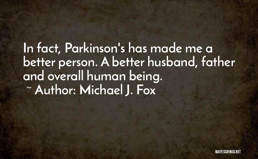 Michael J. Fox Quotes: In Fact, Parkinson's Has Made Me A Better Person. A Better Husband, Father And Overall Human Being.