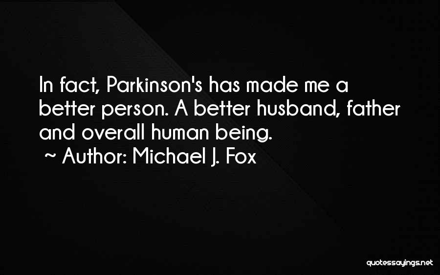 Michael J. Fox Quotes: In Fact, Parkinson's Has Made Me A Better Person. A Better Husband, Father And Overall Human Being.