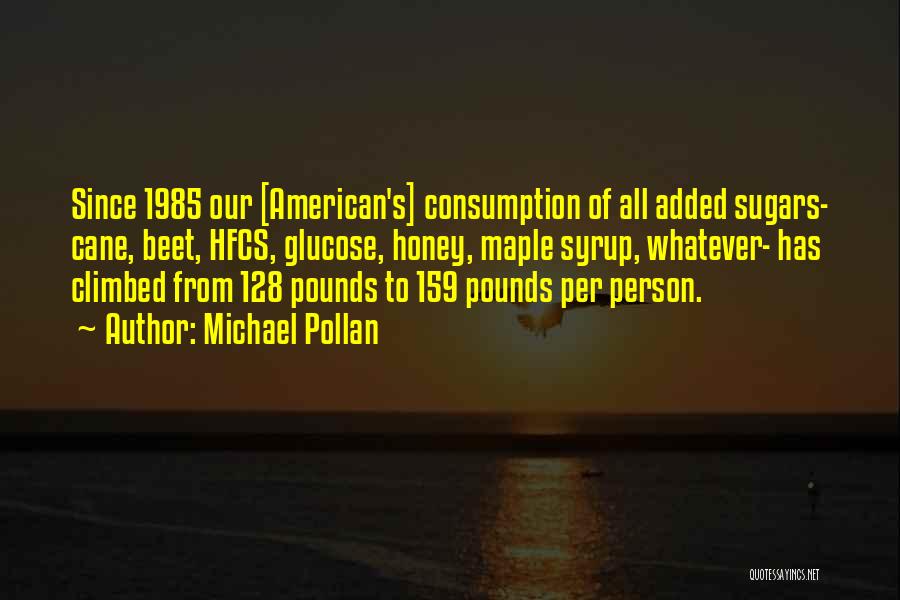 Michael Pollan Quotes: Since 1985 Our [american's] Consumption Of All Added Sugars- Cane, Beet, Hfcs, Glucose, Honey, Maple Syrup, Whatever- Has Climbed From