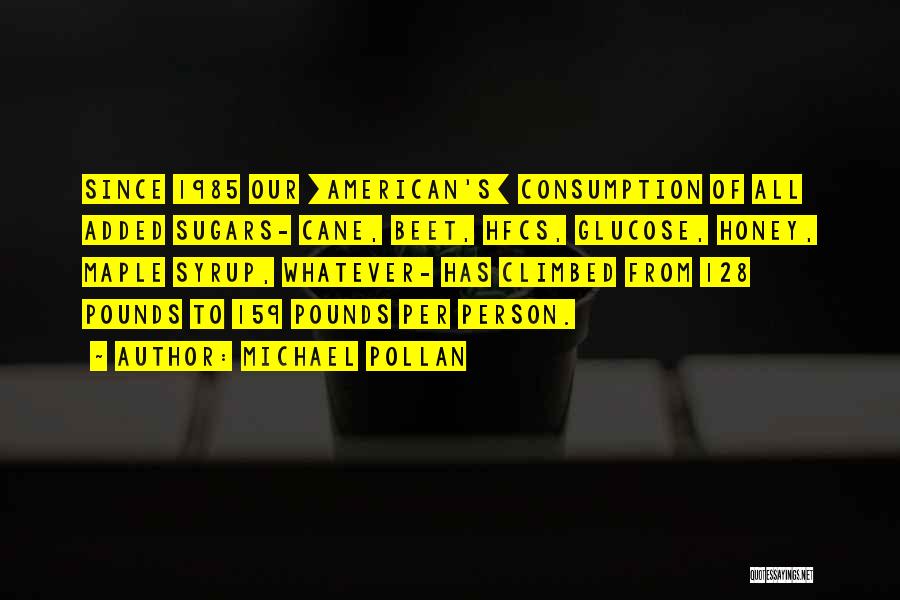 Michael Pollan Quotes: Since 1985 Our [american's] Consumption Of All Added Sugars- Cane, Beet, Hfcs, Glucose, Honey, Maple Syrup, Whatever- Has Climbed From