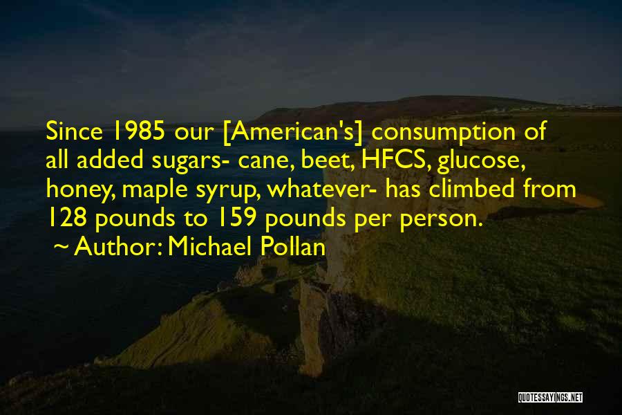 Michael Pollan Quotes: Since 1985 Our [american's] Consumption Of All Added Sugars- Cane, Beet, Hfcs, Glucose, Honey, Maple Syrup, Whatever- Has Climbed From