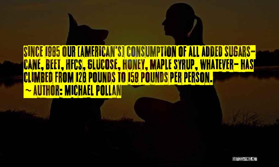 Michael Pollan Quotes: Since 1985 Our [american's] Consumption Of All Added Sugars- Cane, Beet, Hfcs, Glucose, Honey, Maple Syrup, Whatever- Has Climbed From