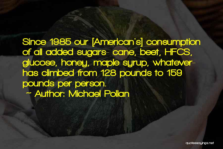 Michael Pollan Quotes: Since 1985 Our [american's] Consumption Of All Added Sugars- Cane, Beet, Hfcs, Glucose, Honey, Maple Syrup, Whatever- Has Climbed From