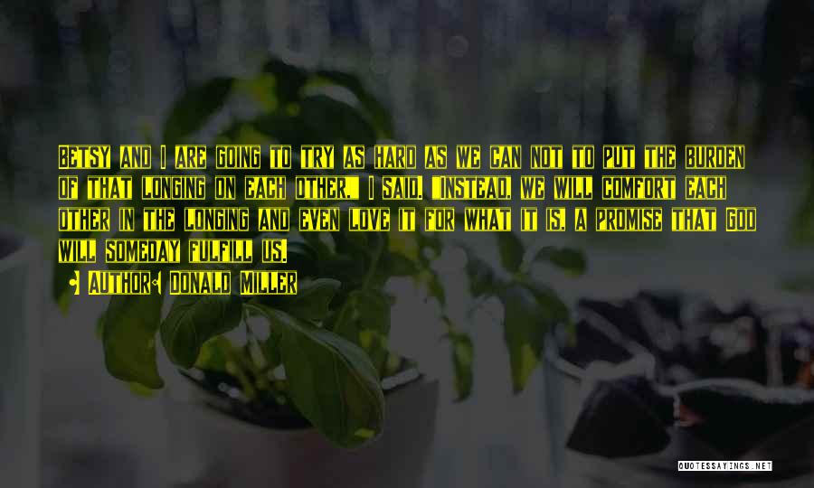 Donald Miller Quotes: Betsy And I Are Going To Try As Hard As We Can Not To Put The Burden Of That Longing
