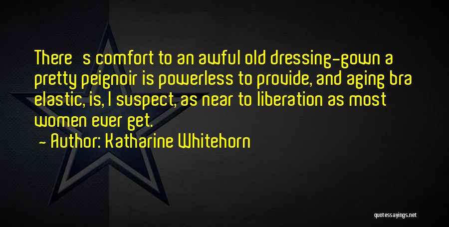 Katharine Whitehorn Quotes: There's Comfort To An Awful Old Dressing-gown A Pretty Peignoir Is Powerless To Provide, And Aging Bra Elastic, Is, I