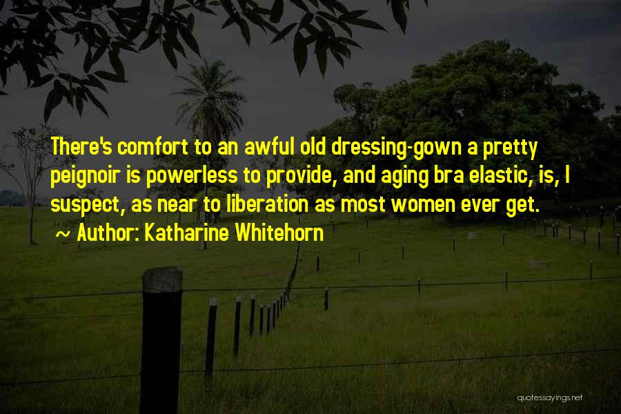 Katharine Whitehorn Quotes: There's Comfort To An Awful Old Dressing-gown A Pretty Peignoir Is Powerless To Provide, And Aging Bra Elastic, Is, I
