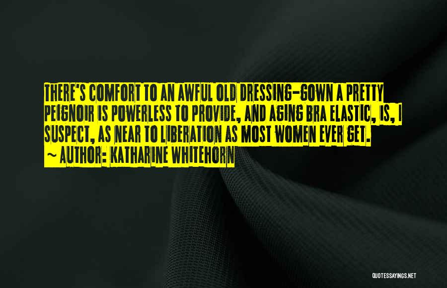 Katharine Whitehorn Quotes: There's Comfort To An Awful Old Dressing-gown A Pretty Peignoir Is Powerless To Provide, And Aging Bra Elastic, Is, I