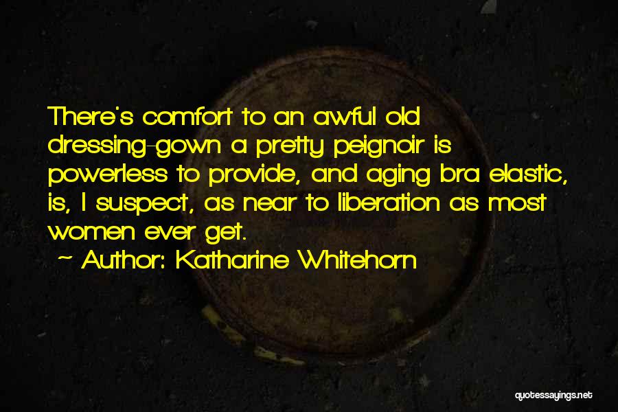 Katharine Whitehorn Quotes: There's Comfort To An Awful Old Dressing-gown A Pretty Peignoir Is Powerless To Provide, And Aging Bra Elastic, Is, I
