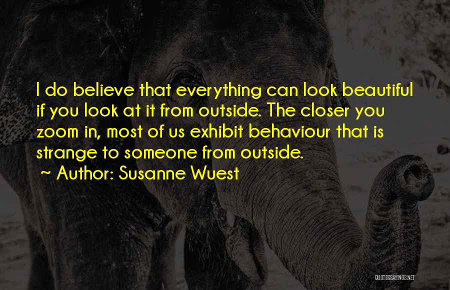 Susanne Wuest Quotes: I Do Believe That Everything Can Look Beautiful If You Look At It From Outside. The Closer You Zoom In,