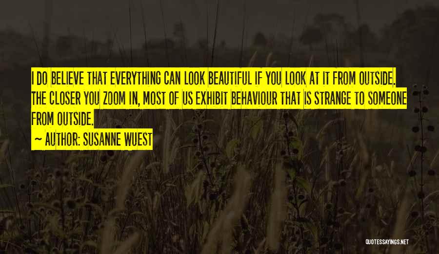 Susanne Wuest Quotes: I Do Believe That Everything Can Look Beautiful If You Look At It From Outside. The Closer You Zoom In,