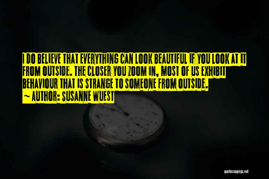 Susanne Wuest Quotes: I Do Believe That Everything Can Look Beautiful If You Look At It From Outside. The Closer You Zoom In,