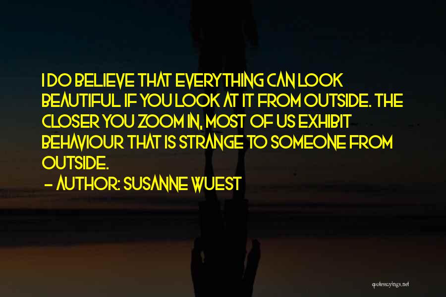 Susanne Wuest Quotes: I Do Believe That Everything Can Look Beautiful If You Look At It From Outside. The Closer You Zoom In,