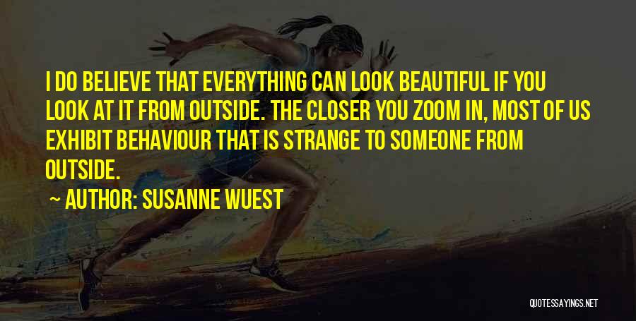 Susanne Wuest Quotes: I Do Believe That Everything Can Look Beautiful If You Look At It From Outside. The Closer You Zoom In,