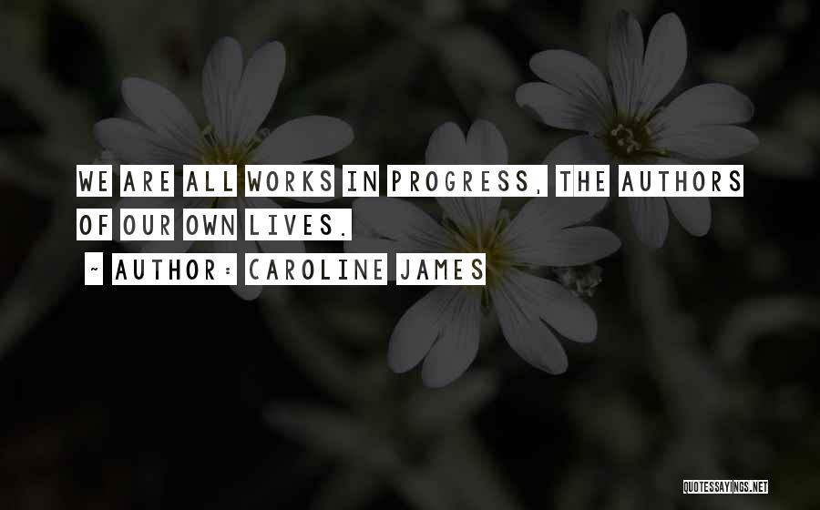 Caroline James Quotes: We Are All Works In Progress, The Authors Of Our Own Lives.