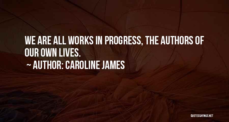 Caroline James Quotes: We Are All Works In Progress, The Authors Of Our Own Lives.