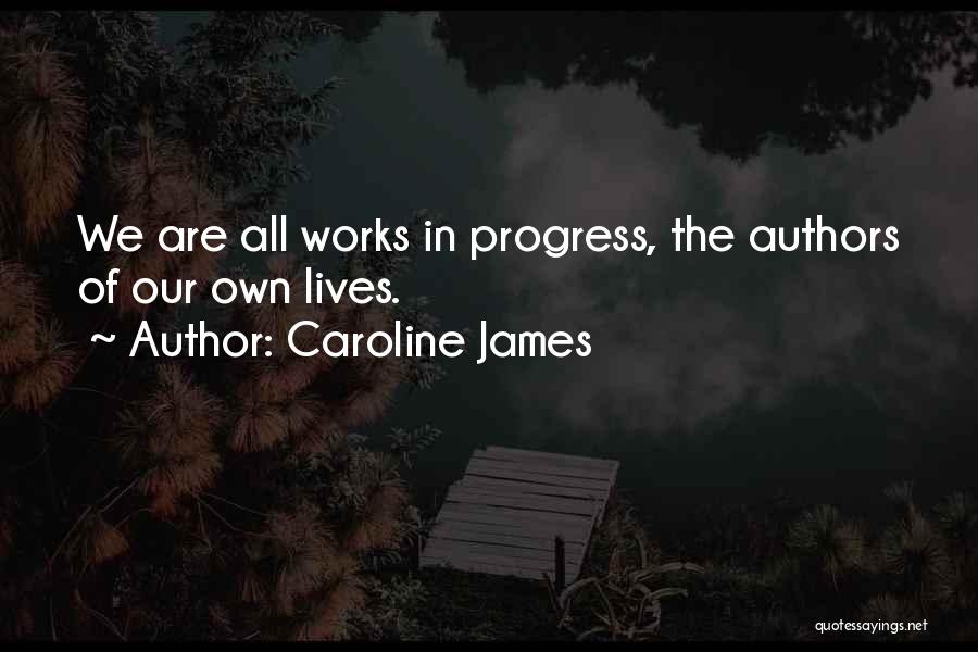 Caroline James Quotes: We Are All Works In Progress, The Authors Of Our Own Lives.