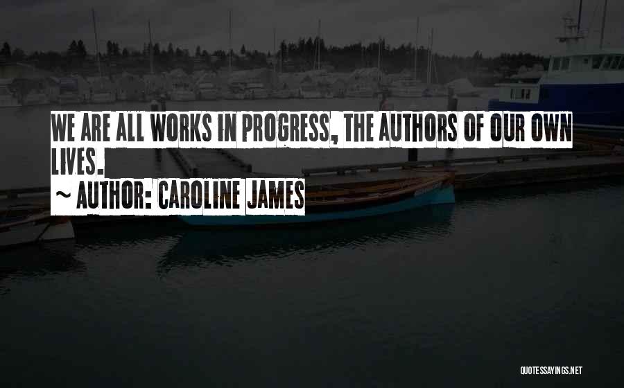 Caroline James Quotes: We Are All Works In Progress, The Authors Of Our Own Lives.