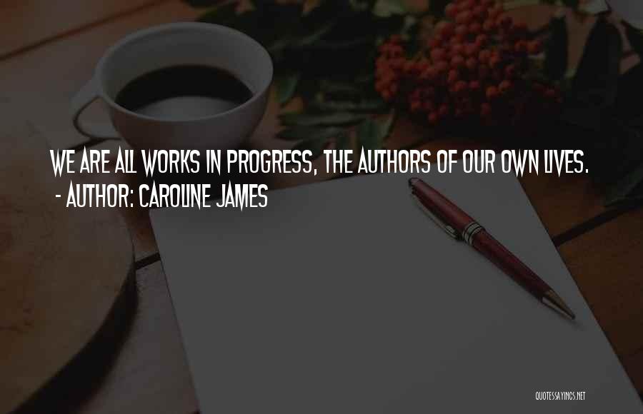 Caroline James Quotes: We Are All Works In Progress, The Authors Of Our Own Lives.