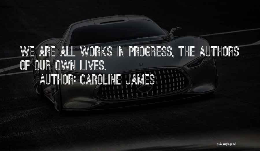 Caroline James Quotes: We Are All Works In Progress, The Authors Of Our Own Lives.