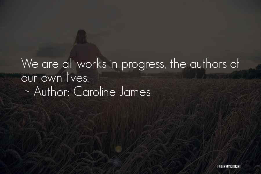 Caroline James Quotes: We Are All Works In Progress, The Authors Of Our Own Lives.