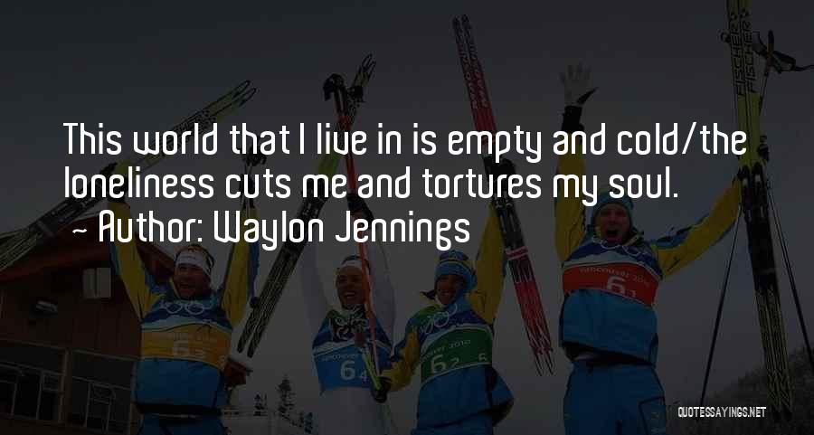 Waylon Jennings Quotes: This World That I Live In Is Empty And Cold/the Loneliness Cuts Me And Tortures My Soul.
