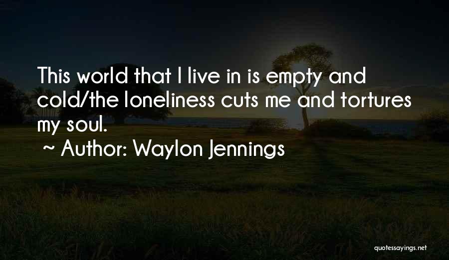 Waylon Jennings Quotes: This World That I Live In Is Empty And Cold/the Loneliness Cuts Me And Tortures My Soul.