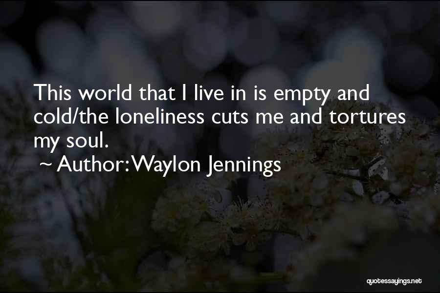 Waylon Jennings Quotes: This World That I Live In Is Empty And Cold/the Loneliness Cuts Me And Tortures My Soul.