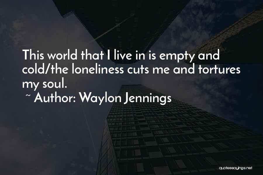 Waylon Jennings Quotes: This World That I Live In Is Empty And Cold/the Loneliness Cuts Me And Tortures My Soul.