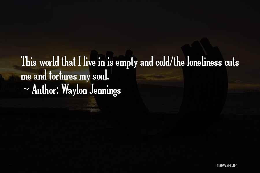 Waylon Jennings Quotes: This World That I Live In Is Empty And Cold/the Loneliness Cuts Me And Tortures My Soul.