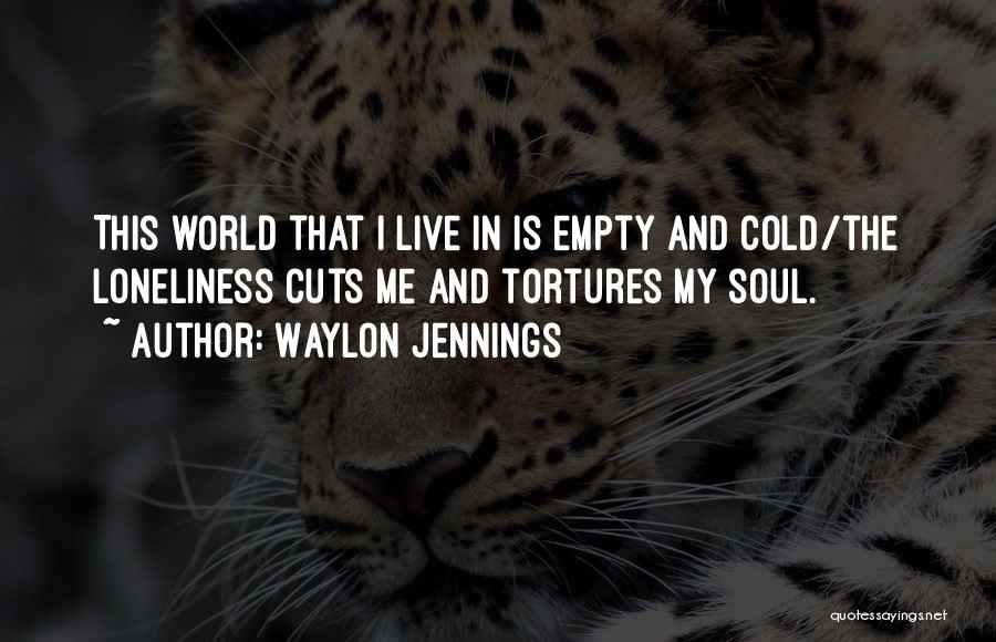 Waylon Jennings Quotes: This World That I Live In Is Empty And Cold/the Loneliness Cuts Me And Tortures My Soul.