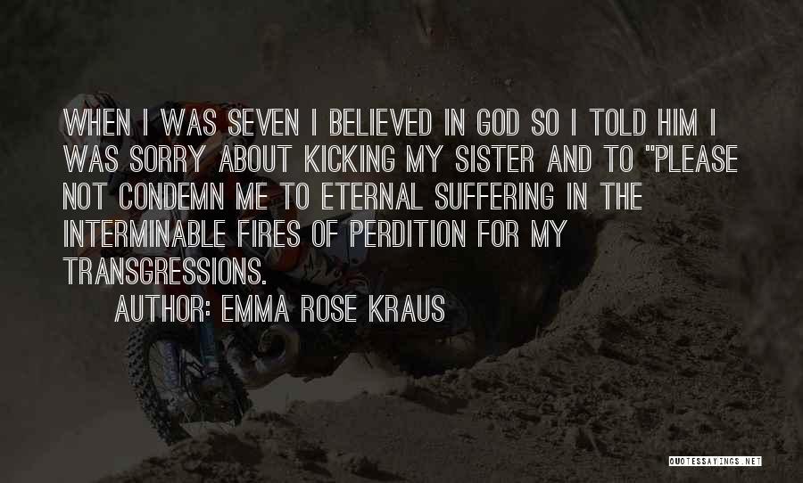 Emma Rose Kraus Quotes: When I Was Seven I Believed In God So I Told Him I Was Sorry About Kicking My Sister And