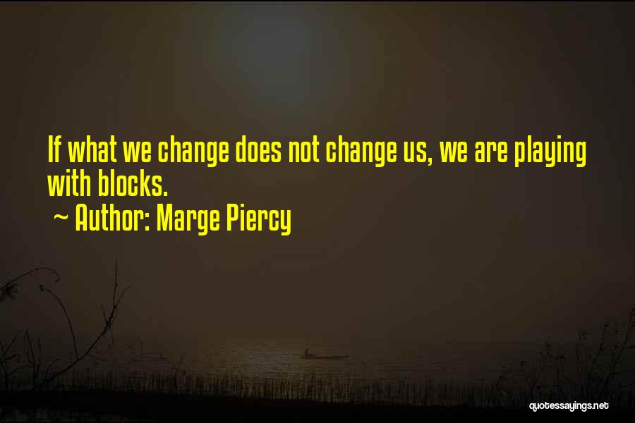 Marge Piercy Quotes: If What We Change Does Not Change Us, We Are Playing With Blocks.