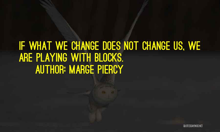 Marge Piercy Quotes: If What We Change Does Not Change Us, We Are Playing With Blocks.