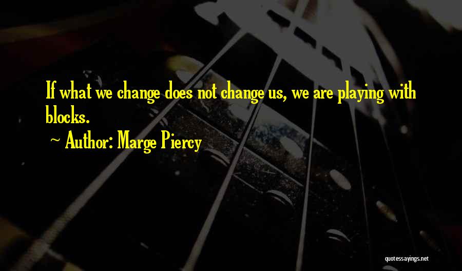 Marge Piercy Quotes: If What We Change Does Not Change Us, We Are Playing With Blocks.