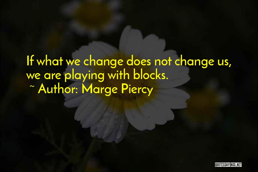 Marge Piercy Quotes: If What We Change Does Not Change Us, We Are Playing With Blocks.