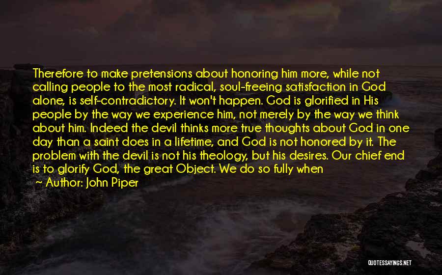 John Piper Quotes: Therefore To Make Pretensions About Honoring Him More, While Not Calling People To The Most Radical, Soul-freeing Satisfaction In God