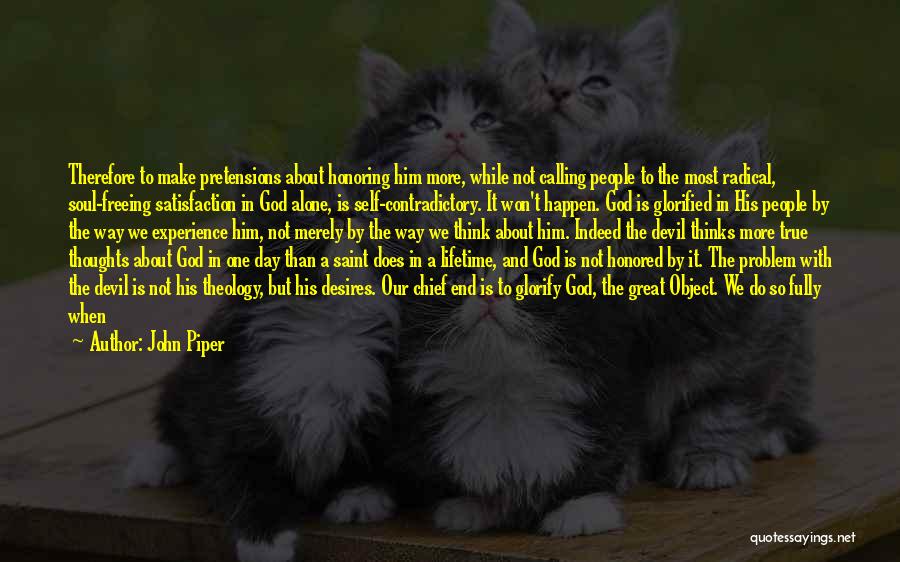 John Piper Quotes: Therefore To Make Pretensions About Honoring Him More, While Not Calling People To The Most Radical, Soul-freeing Satisfaction In God