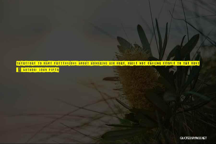 John Piper Quotes: Therefore To Make Pretensions About Honoring Him More, While Not Calling People To The Most Radical, Soul-freeing Satisfaction In God