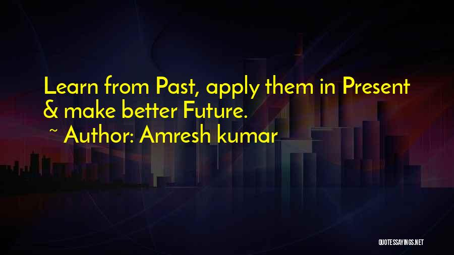 Amresh Kumar Quotes: Learn From Past, Apply Them In Present & Make Better Future.