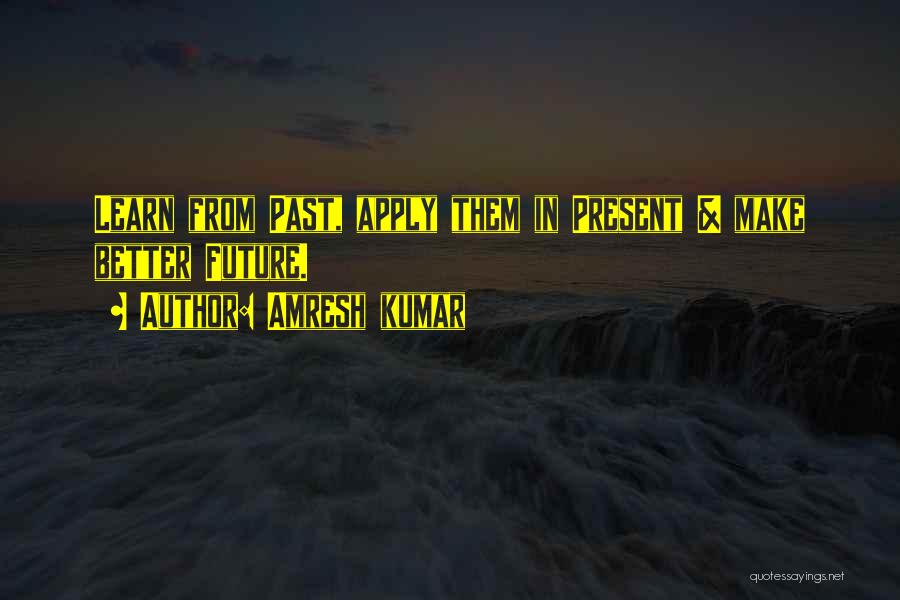 Amresh Kumar Quotes: Learn From Past, Apply Them In Present & Make Better Future.