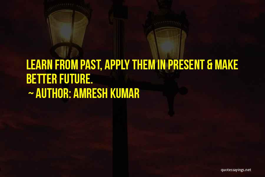 Amresh Kumar Quotes: Learn From Past, Apply Them In Present & Make Better Future.