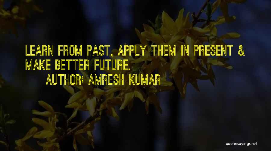 Amresh Kumar Quotes: Learn From Past, Apply Them In Present & Make Better Future.