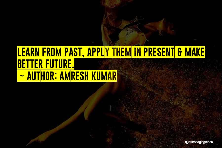 Amresh Kumar Quotes: Learn From Past, Apply Them In Present & Make Better Future.