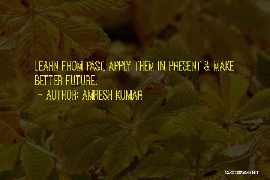 Amresh Kumar Quotes: Learn From Past, Apply Them In Present & Make Better Future.