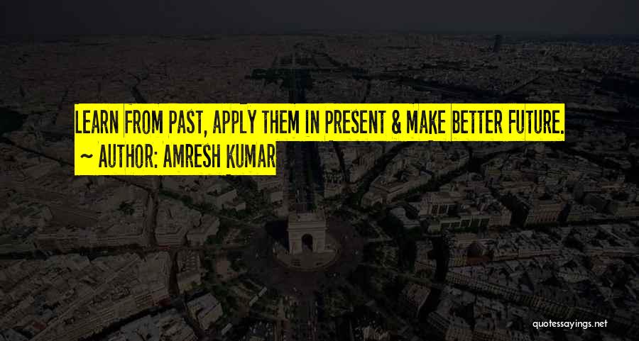 Amresh Kumar Quotes: Learn From Past, Apply Them In Present & Make Better Future.