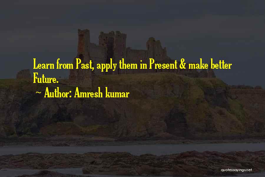 Amresh Kumar Quotes: Learn From Past, Apply Them In Present & Make Better Future.